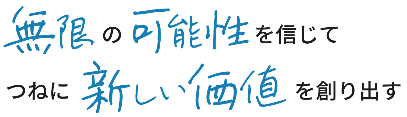 無限の可能性を信じてつねに新しい価値を創り出す